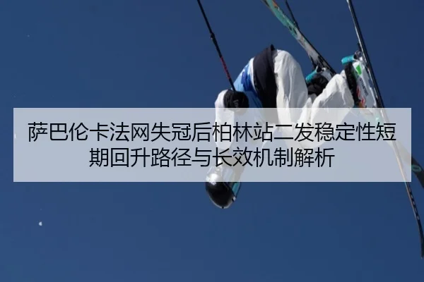 萨巴伦卡法网失冠后柏林站二发稳定性短期回升路径与长效机制解析
