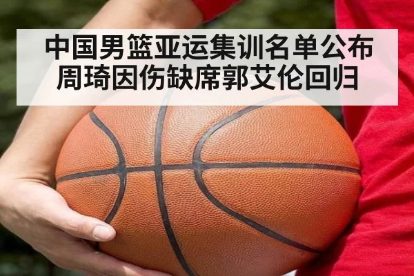 中国男篮亚运集训名单公布周琦因伤缺席郭艾伦回归 - 9game app