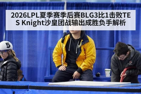 2026LPL夏季赛季后赛BLG3比1击败TES Knight沙皇团战输出成胜负手解析 - 9game app