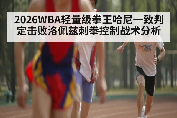 2026WBA轻量级拳王哈尼一致判定击败洛佩兹刺拳控制战术分析 - 9game app