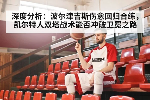 深度分析：波尔津吉斯伤愈回归合练，凯尔特人双塔战术能否冲破卫冕之路