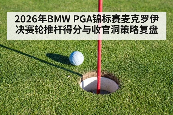 2026年BMW PGA锦标赛麦克罗伊决赛轮推杆得分与收官洞策略复盘