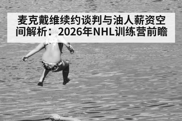 麦克戴维续约谈判与油人薪资空间解析:2026年NHL训练营前瞻