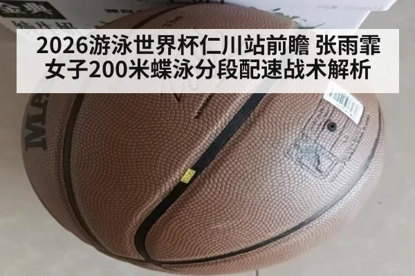 2026游泳世界杯仁川站前瞻 张雨霏女子200米蝶泳分段配速战术解析