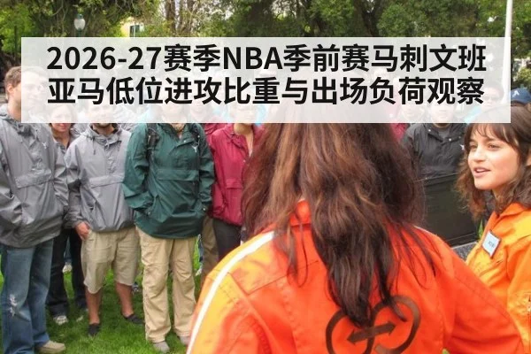 2026-27赛季NBA季前赛马刺文班亚马低位进攻比重与出场负荷观察