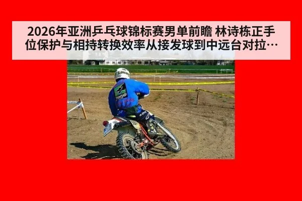 2026年亚洲乒乓球锦标赛男单前瞻 林诗栋正手位保护与相持转换效率从接发球到中远台对拉的争冠关键战术深度分析